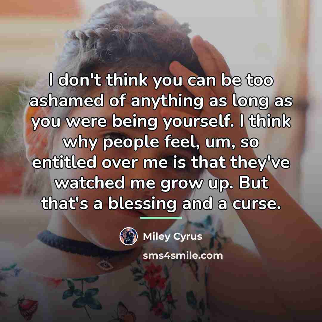 “I don't think you can be too ashamed of anything…” quote by Miley Cyrus