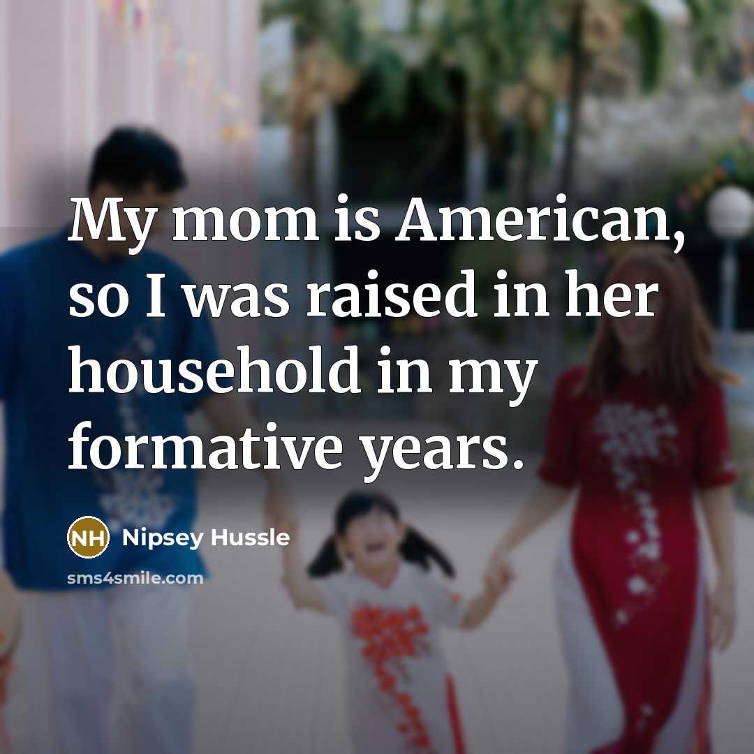 “My mom is American, so I was raised in her…” quote by Nipsey Hussle