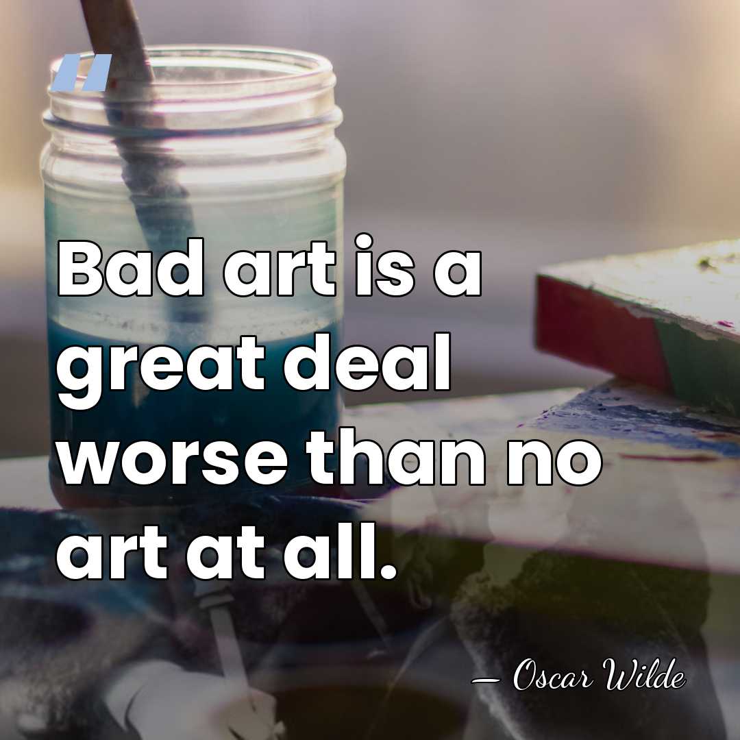 Bad art is a great deal worse than no art at all. - Oscar Wilde