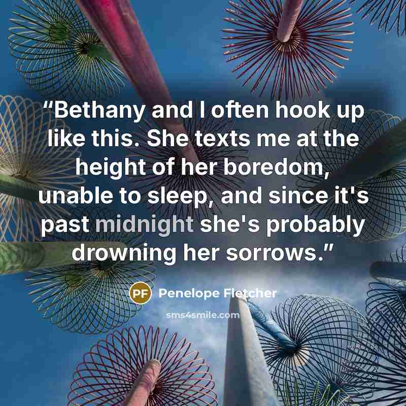 “Bethany and I often hook up like this. She texts me at the height of her boredom, unable to sleep, and since it's past midnight she's probably drowning her sorrows.” quote by Penelope Fletcher