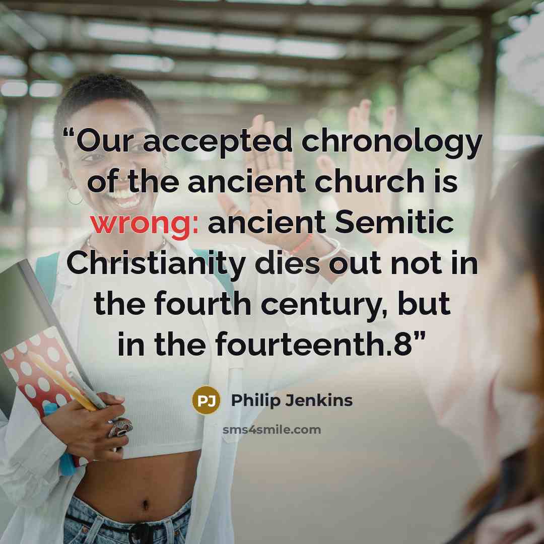 “Our accepted chronology of the ancient church is wrong: ancient Semitic Christianity dies out not in the fourth century, but in the fourteenth.8” quote by Philip Jenkins