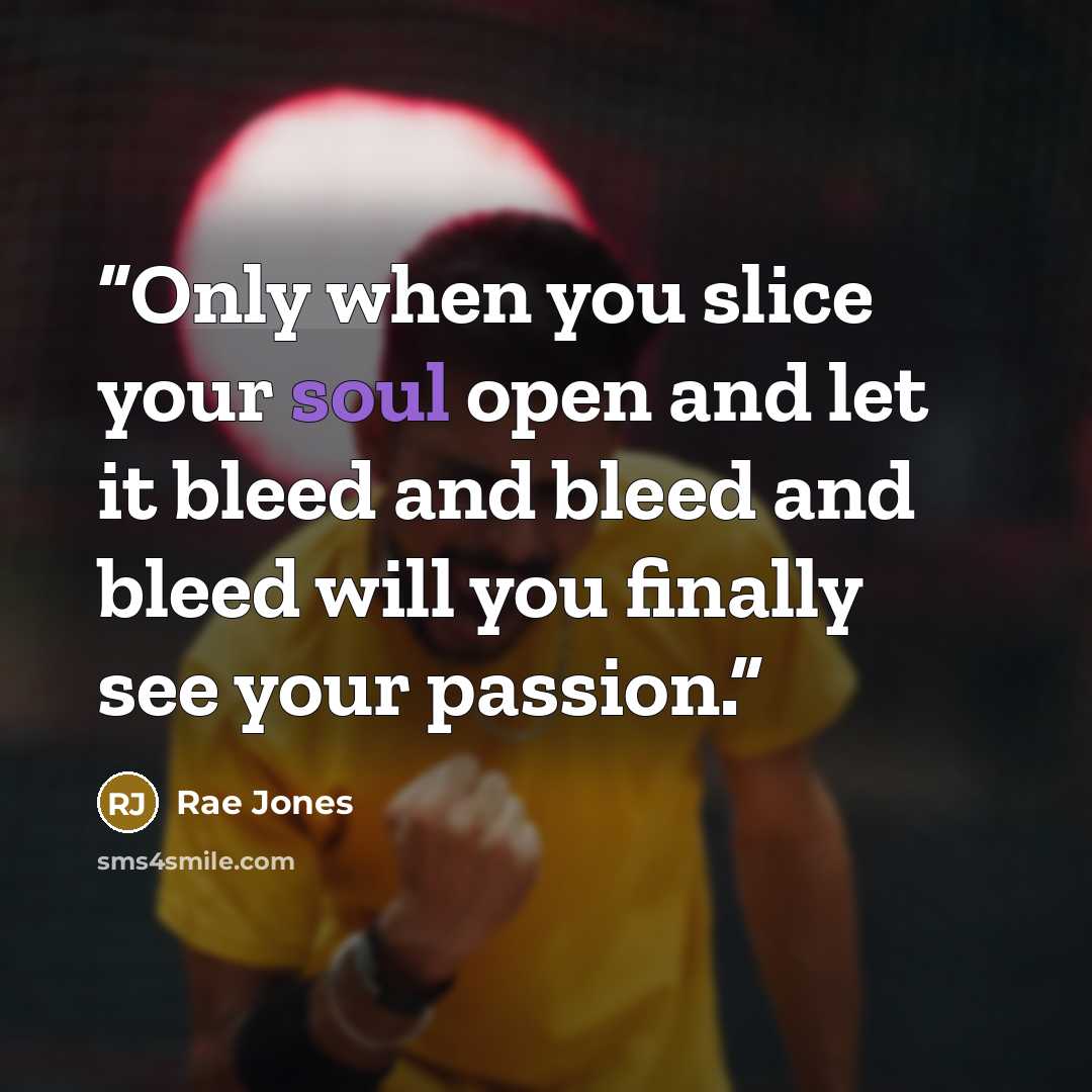 “Only when you slice your soul open and let it bleed and bleed and bleed will you finally see your passion.” quote by Rae Jones