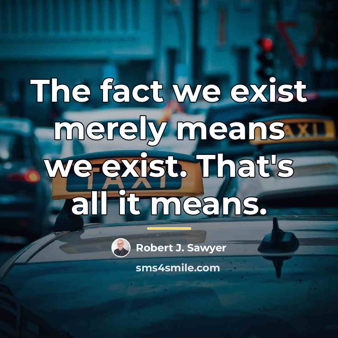 “The fact we exist merely means we exist. That's all…” quote by Robert J. Sawyer