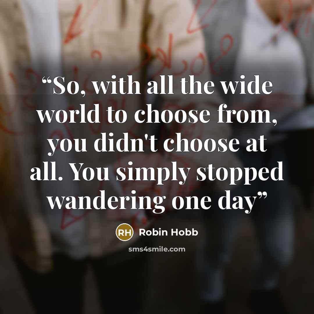 “So, with all the wide world to choose from, you didn't choose at all. You simply stopped wandering one day” quote by Robin Hobb