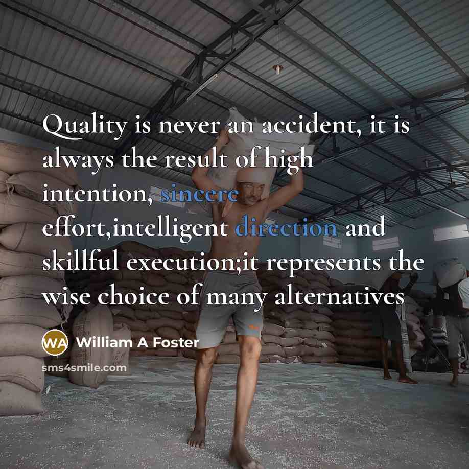 “Quality is never an accident, it is always the result of high intention, sincere effort,intelligent direction and skillful execution;it represents the wise choice of many alternatives” quote by William A Foster