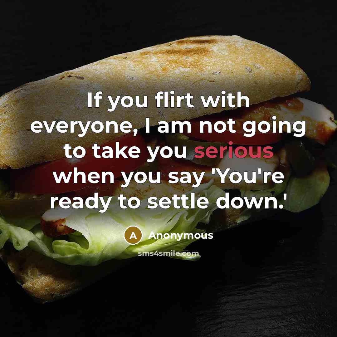 “If you flirt with everyone, I am not going to take you serious when you say 'You're ready to settle down.'” quote by Anonymous