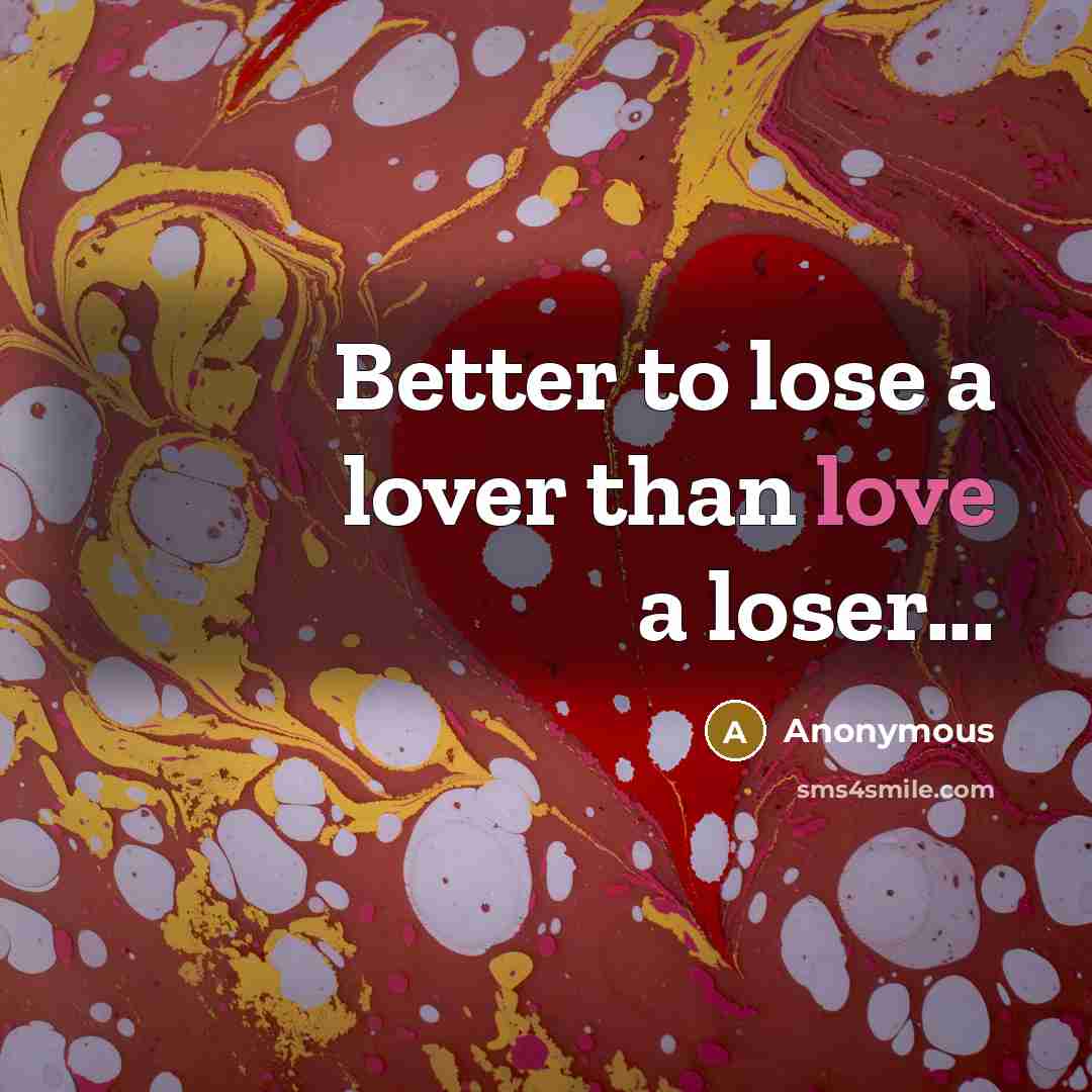 “Better to lose a lover than love a loser...…” quote by Anonymous