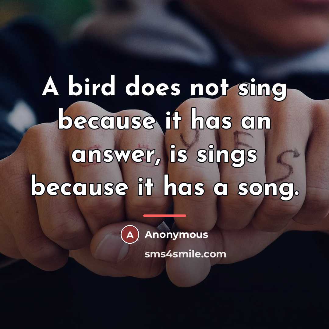 “A bird does not sing because it has an answer,…” quote by Anonymous