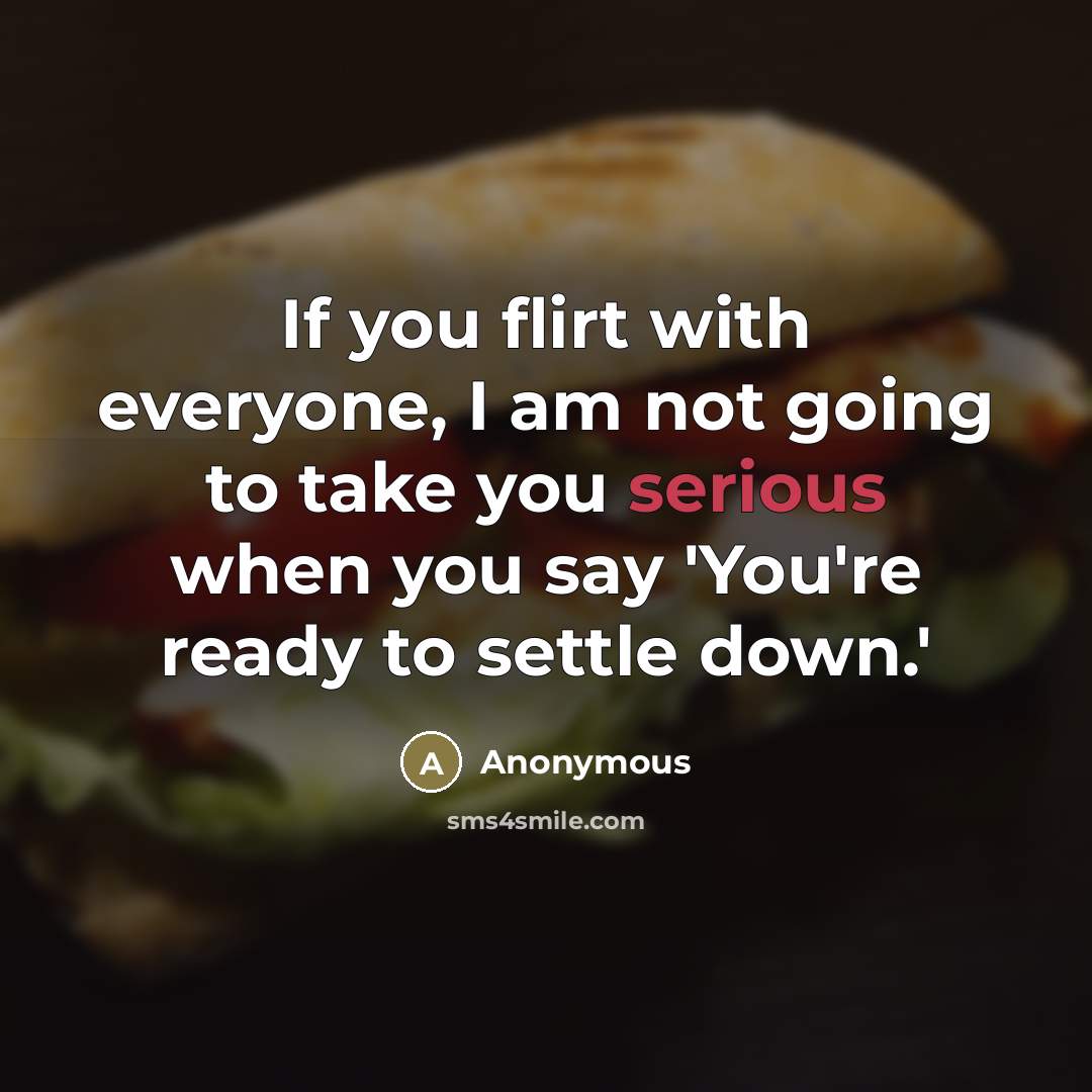 “If you flirt with everyone, I am not going to take you serious when you say 'You're ready to settle down.'” quote by Anonymous