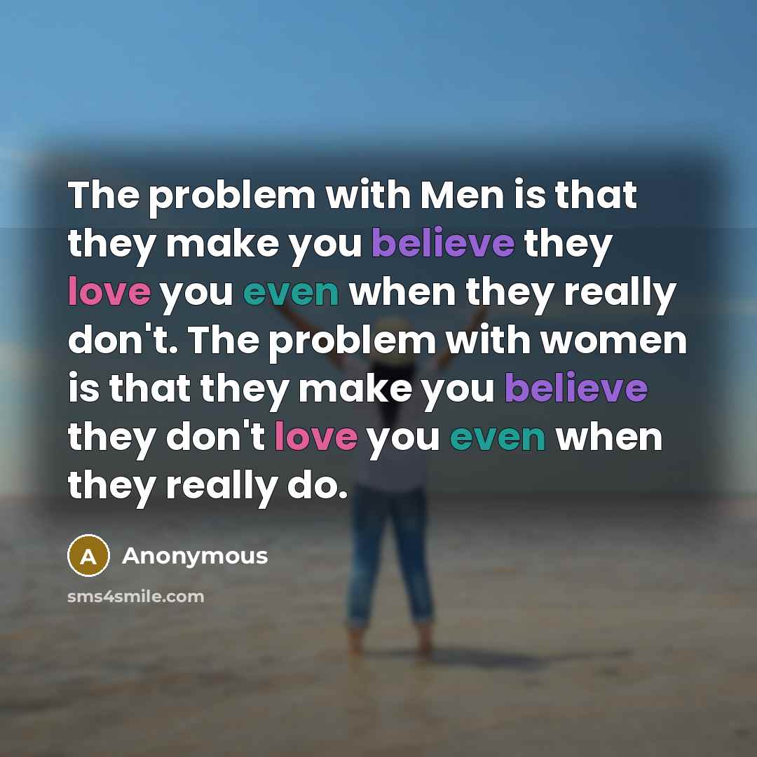 “The problem with Men is that they make you believe they love you even when they really don't. The problem with women is that they make you believe they don't love you even when they really do.” quote by Anonymous