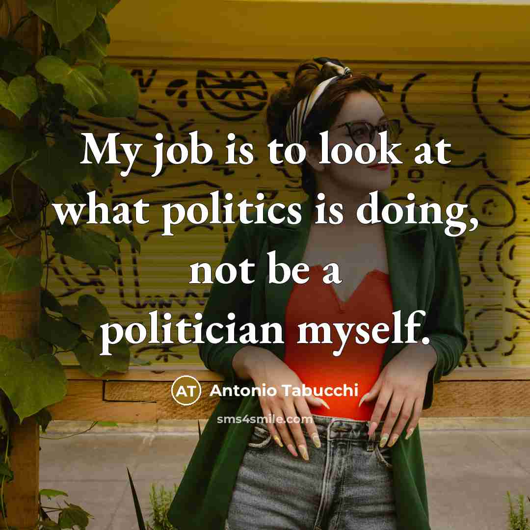 “My job is to look at what politics is doing,…” quote by Antonio Tabucchi