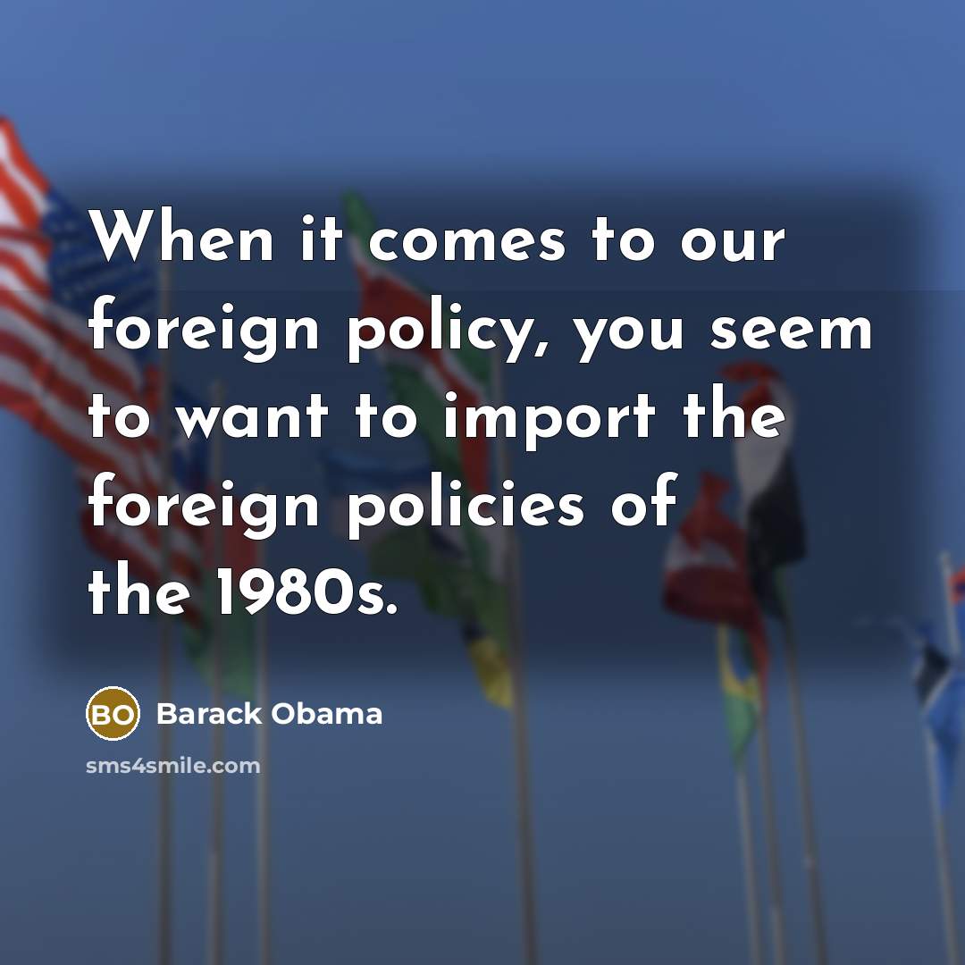 “When it comes to our foreign policy, you seem to want to import the foreign policies of the 1980s.” quote by Barack Obama
