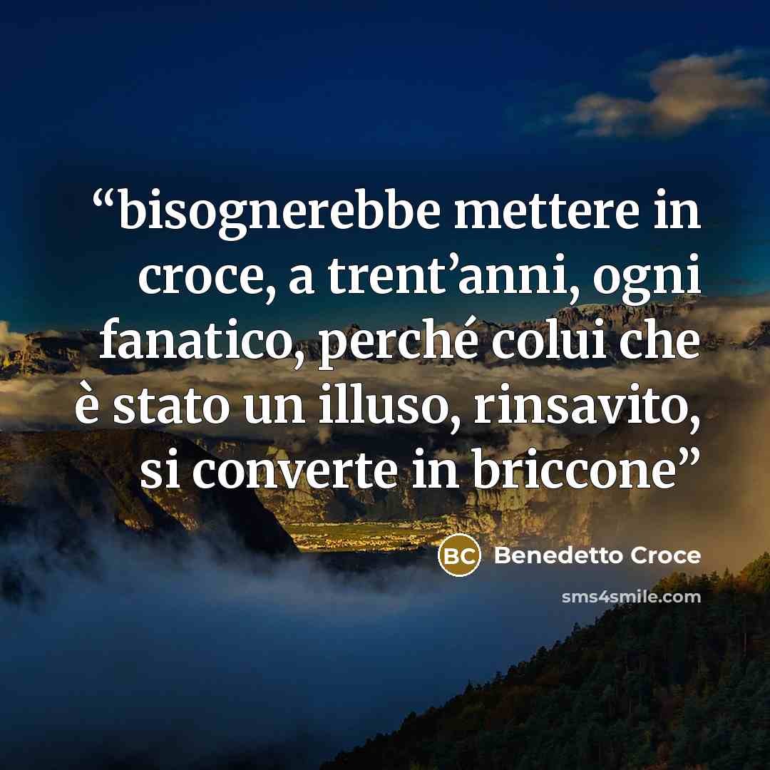 “bisognerebbe mettere in croce, a trent’anni, ogni fanatico, perché colui che è stato un illuso, rinsavito, si converte in briccone” quote by Benedetto Croce