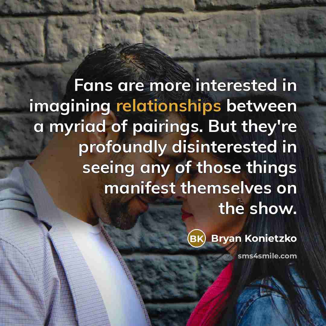 “Fans are more interested in imagining relationships between a myriad of pairings. But they're profoundly disinterested in seeing any of those things manifest themselves on the show.” quote by Bryan Konietzko