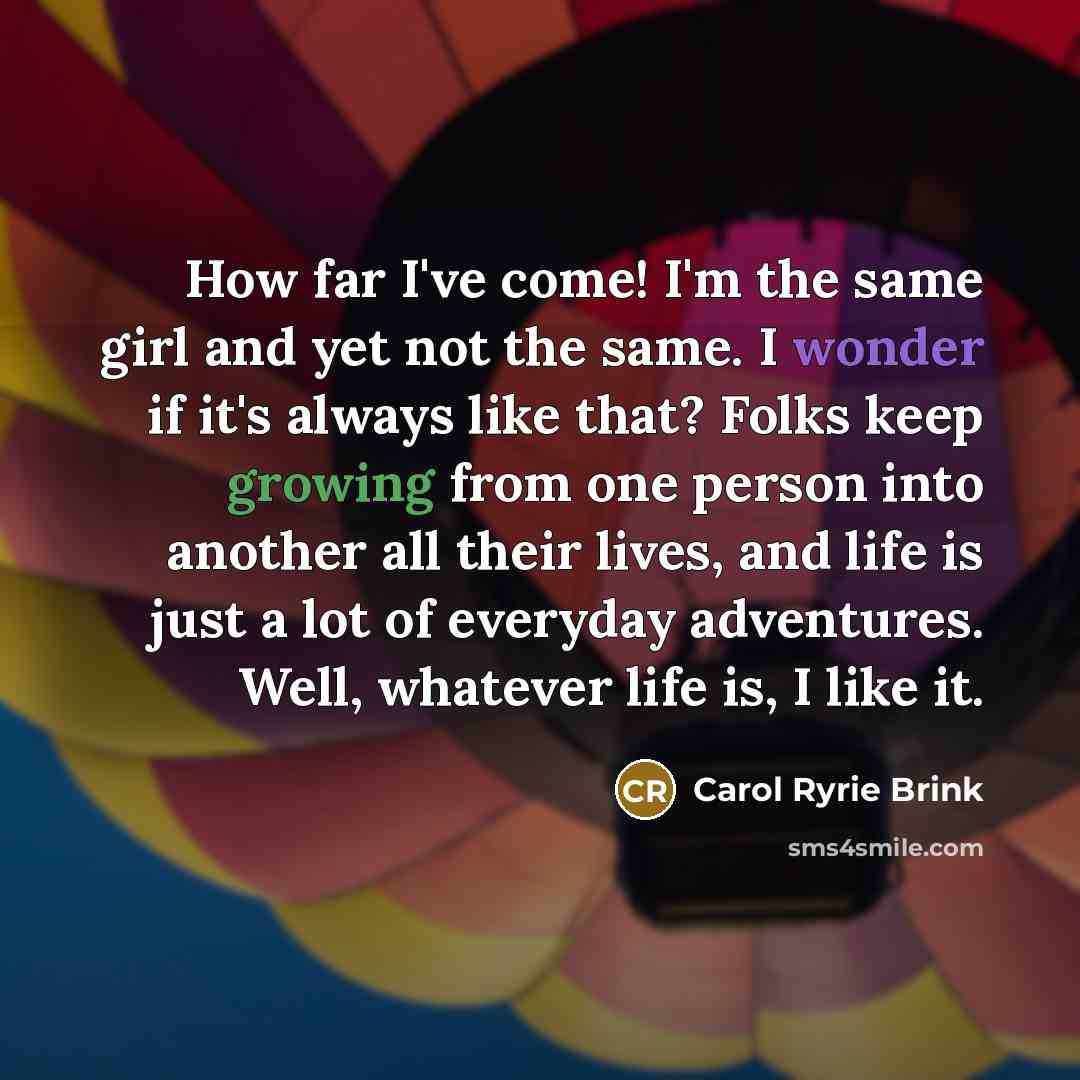 “How far I've come! I'm the same girl and yet…” quote by Carol Ryrie Brink