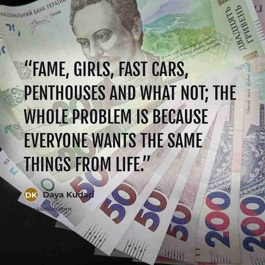 “Fame, girls, fast cars, penthouses and what not; the whole problem is because everyone wants the same things from life.” quote by Daya Kudari