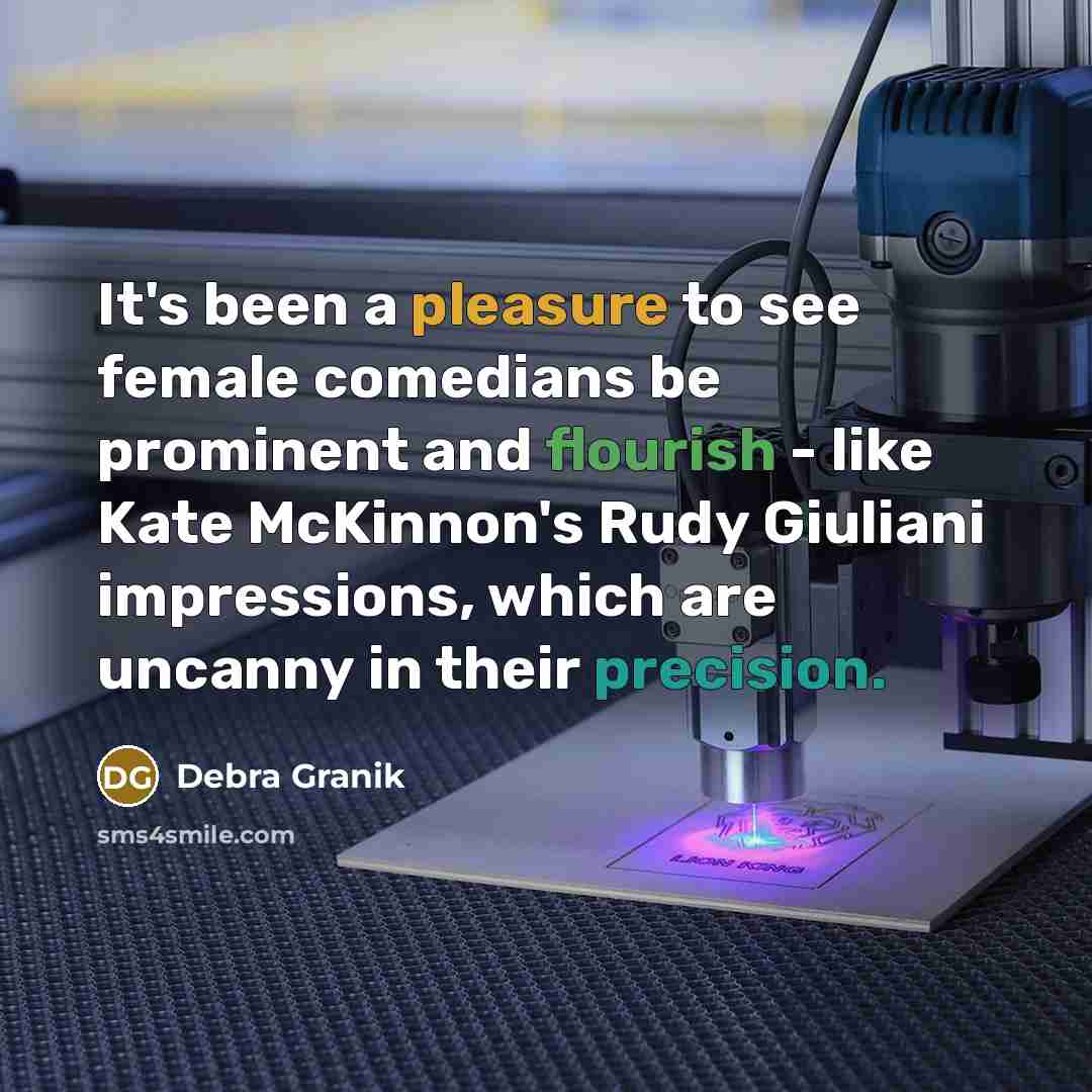 “It's been a pleasure to see female comedians be prominent and flourish - like Kate McKinnon's Rudy Giuliani impressions, which are uncanny in their precision.” quote by Debra Granik