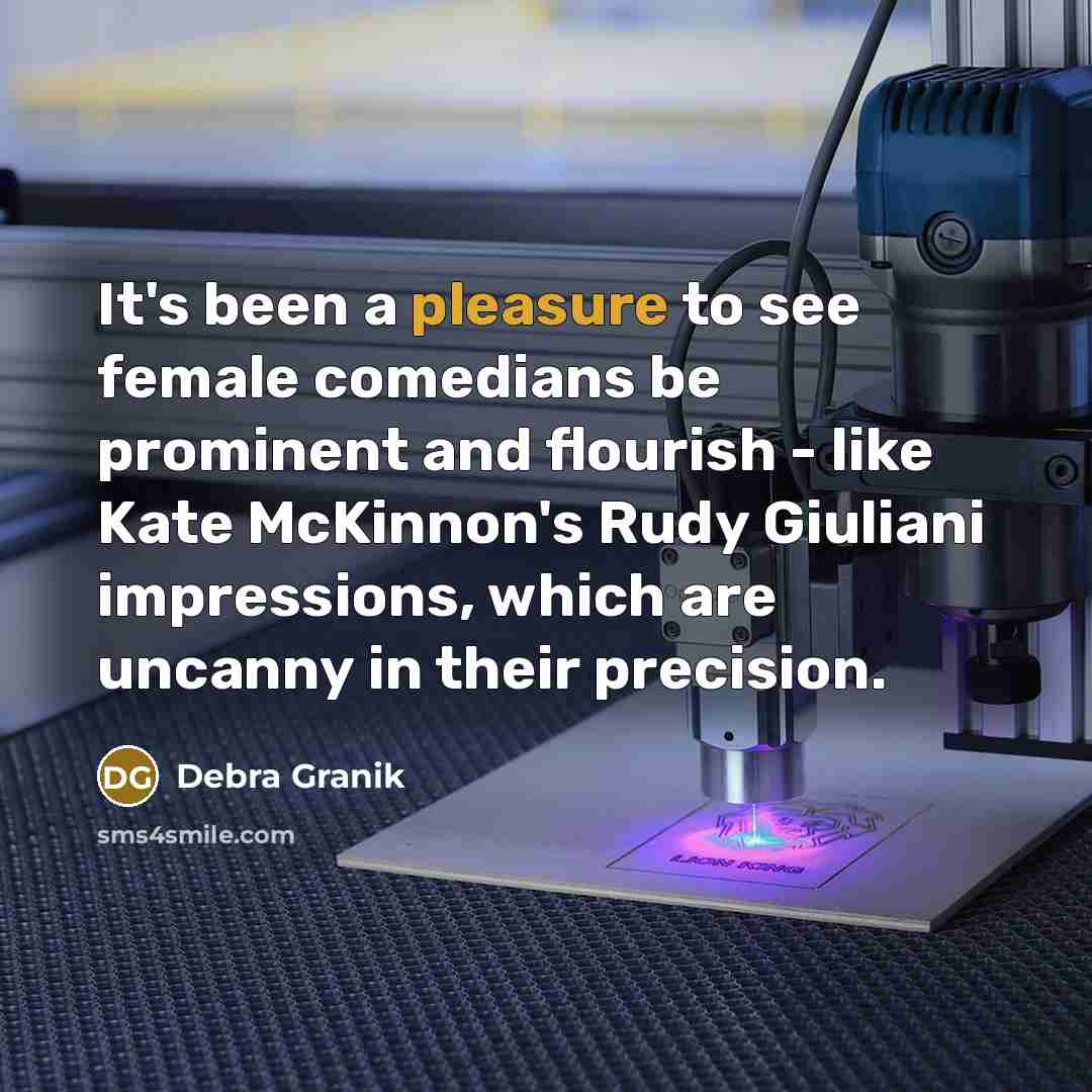 “It's been a pleasure to see female comedians be prominent and flourish - like Kate McKinnon's Rudy Giuliani impressions, which are uncanny in their precision.” quote by Debra Granik