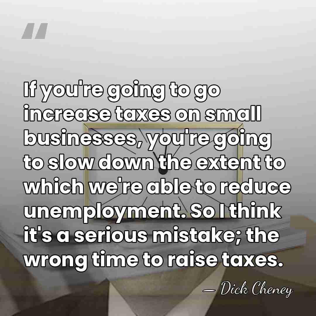 If you're going to go increase taxes on small businesses, you're going&hellip; - Dick Cheney