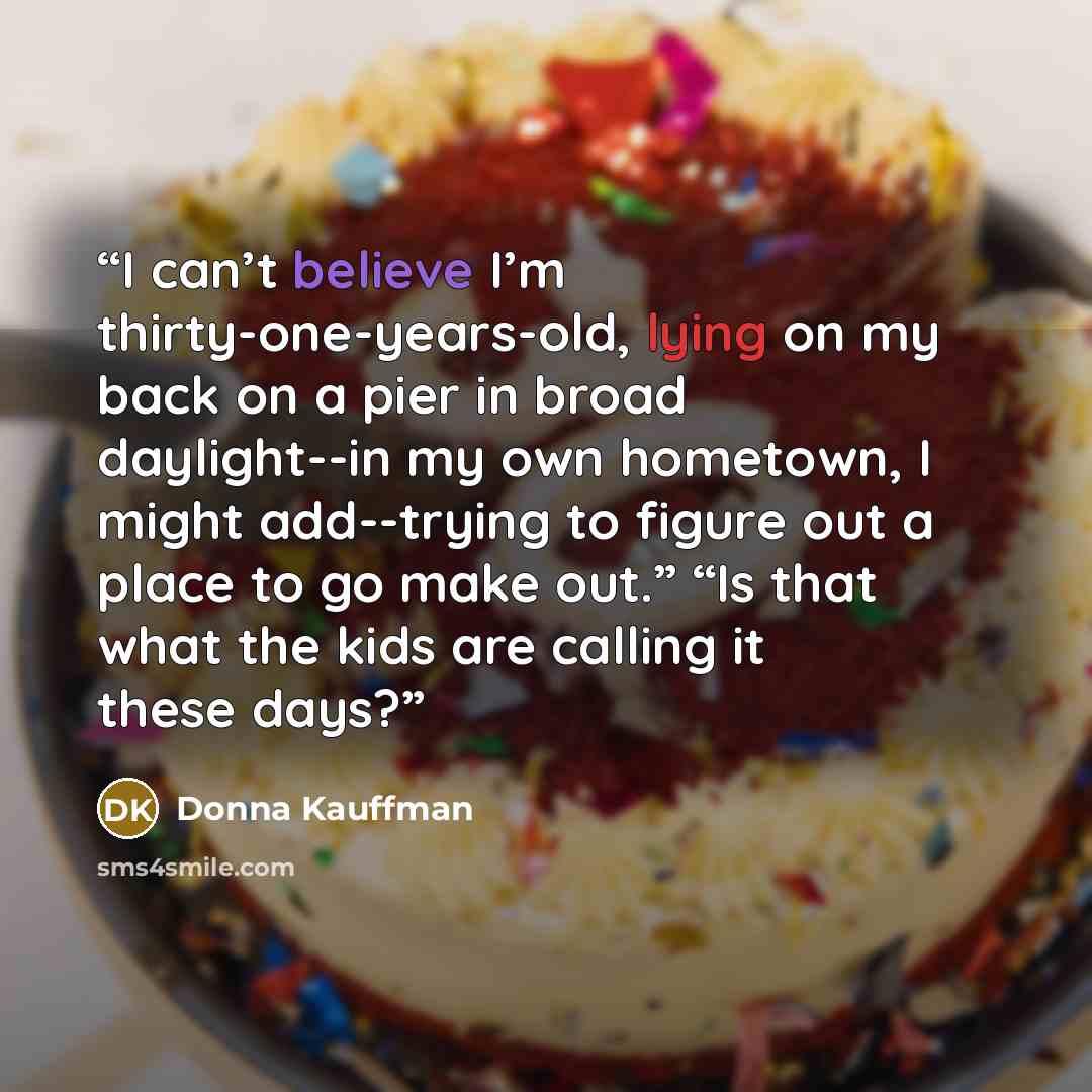 “I can’t believe I’m thirty-one-years-old, lying on my back on a pier in broad daylight--in my own hometown, I might add--trying to figure out a place to go make out.” “Is that what the kids are calling it these days?” quote by Donna Kauffman