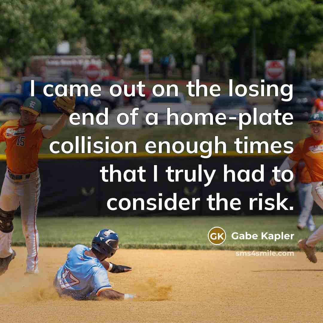 “I came out on the losing end of a home-plate collision enough times that I truly had to consider the risk.” quote by Gabe Kapler