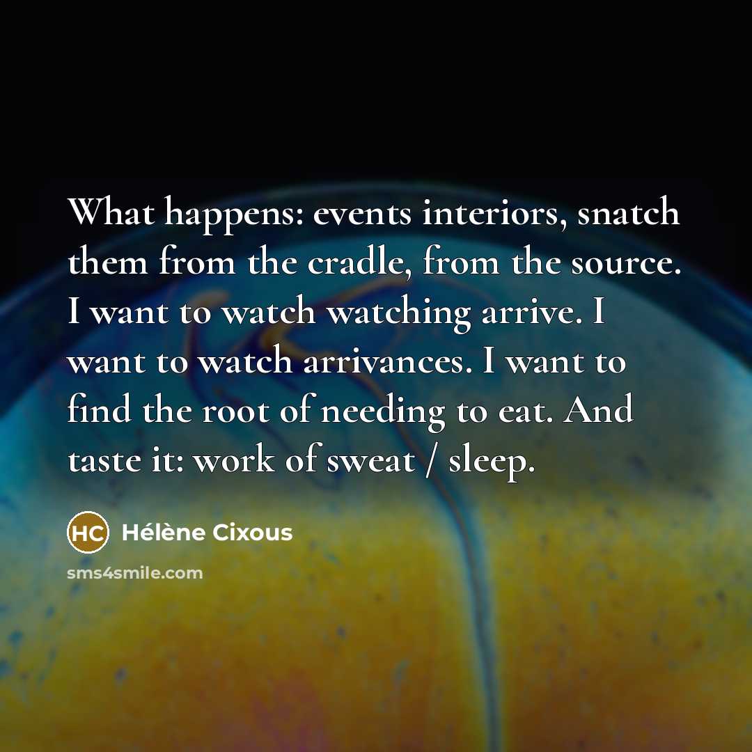 “What happens: events interiors, snatch them from the cradle, from…” quote by Helene Cixous