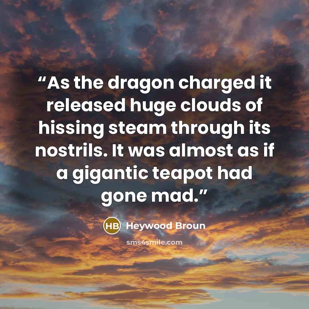 “As the dragon charged it released huge clouds of hissing steam through its nostrils. It was almost as if a gigantic teapot had gone mad.” quote by Heywood Broun