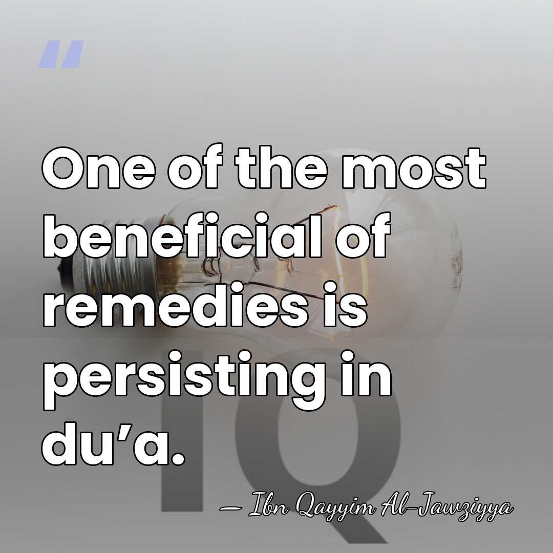 One of the most beneficial of remedies is persisting in du’a. - Ibn Qayyim Al-Jawziyya