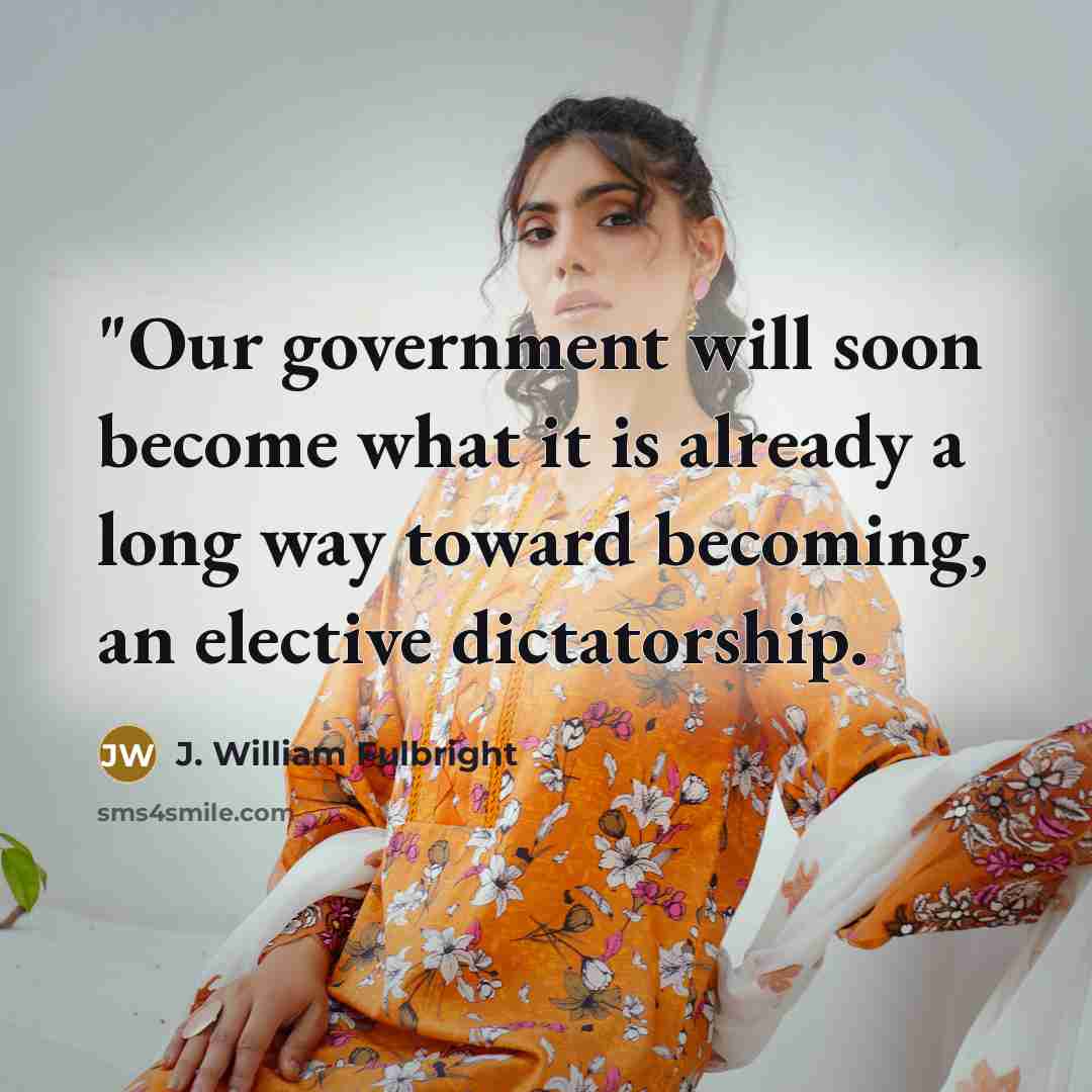“"Our government will soon become what it is already a long way toward becoming, an elective dictatorship.” quote by J. William Fulbright