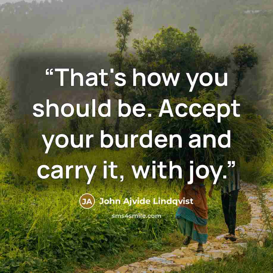 “That's how you should be. Accept your burden and carry it, with joy.” quote by John Ajvide Lindqvist