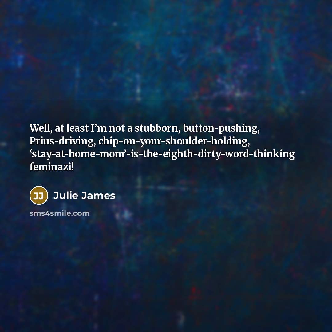 “Well, at least I’m not a stubborn, button-pushing, Prius-driving, chip-on-your-shoulder-holding,…” quote by Julie James
