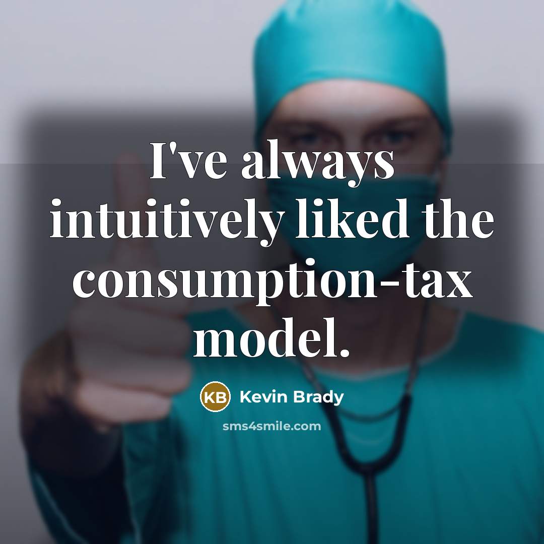 “I've always intuitively liked the consumption-tax model.…” quote by Kevin Brady