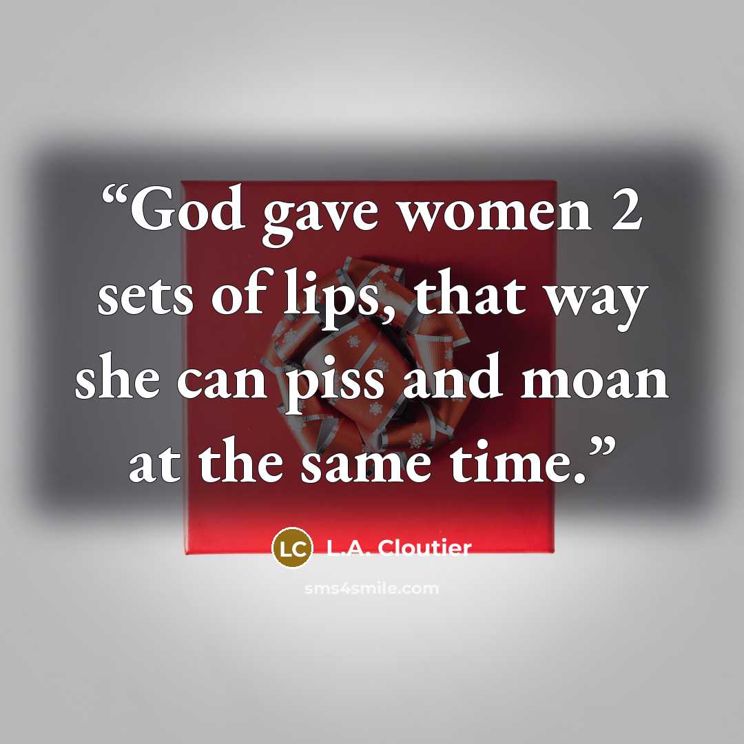 “God gave women 2 sets of lips, that way she can piss and moan at the same time.” quote by L.A. Cloutier