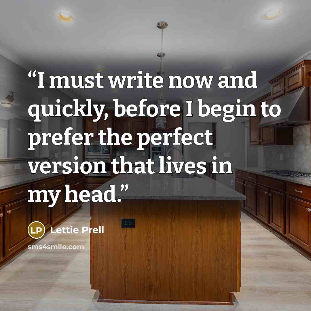 “I must write now and quickly, before I begin to prefer the perfect version that lives in my head.” quote by Lettie Prell