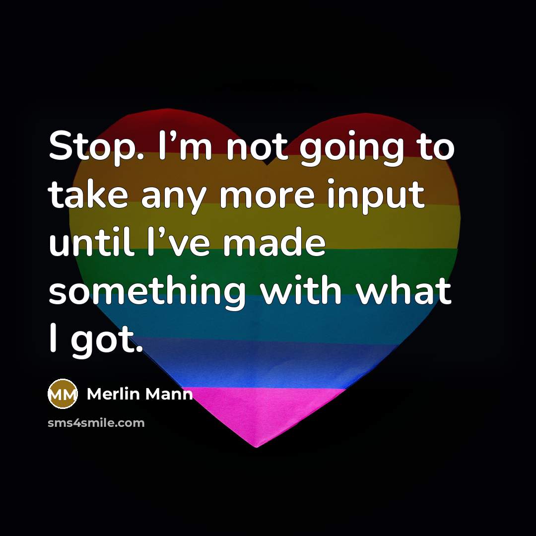 “Stop. I’m not going to take any more input until I’ve made something with what I got.” quote by Merlin Mann