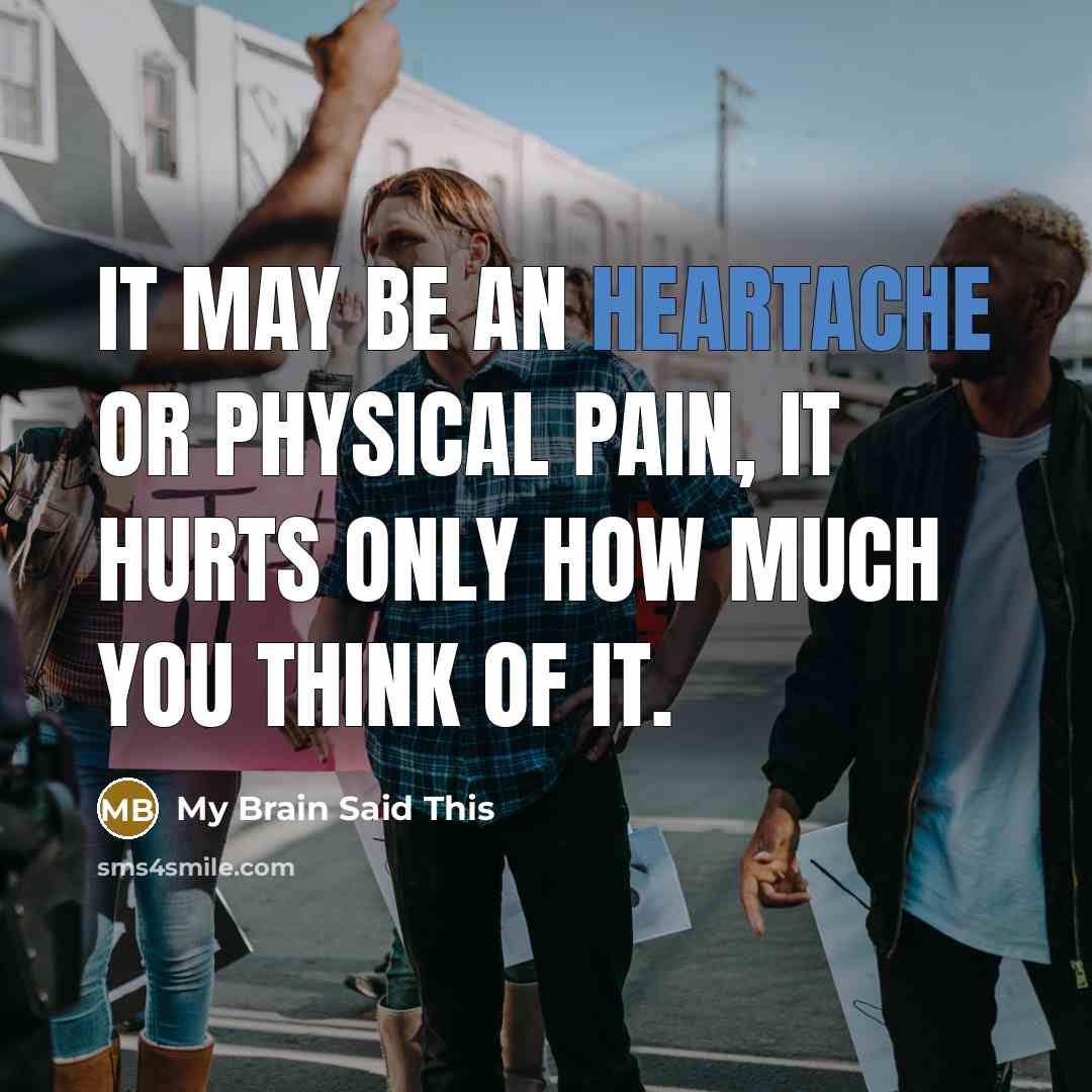 “It may be an heartache or physical pain, it hurts only how much you think of it.” quote by My Brain Said This