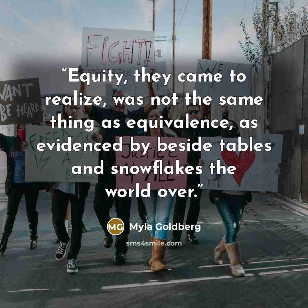 “Equity, they came to realize, was not the same thing as equivalence, as evidenced by beside tables and snowflakes the world over.” quote by Myla Goldberg
