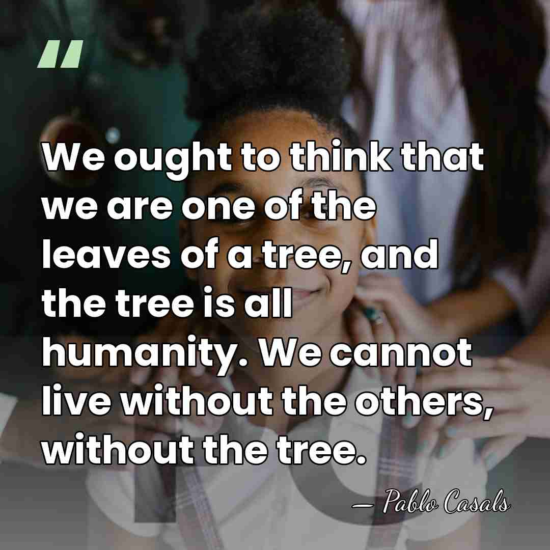 We ought to think that we are one of the leaves of&hellip; - Pablo Casals