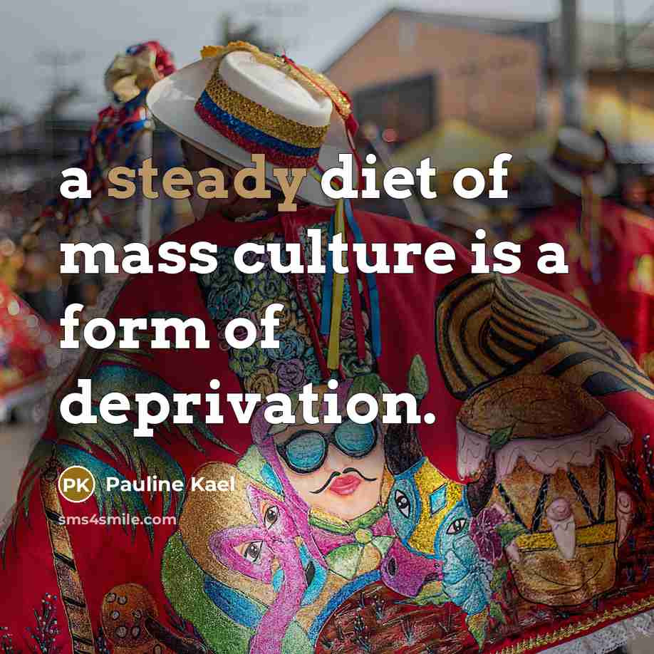 “a steady diet of mass culture is a form of…” quote by Pauline Kael