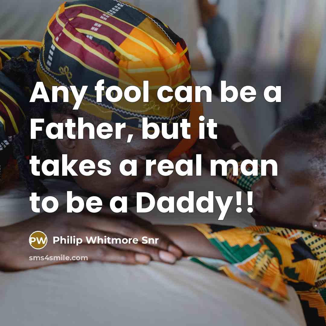 “Any fool can be a Father, but it takes a real man to be a Daddy!!” quote by Philip Whitmore Snr