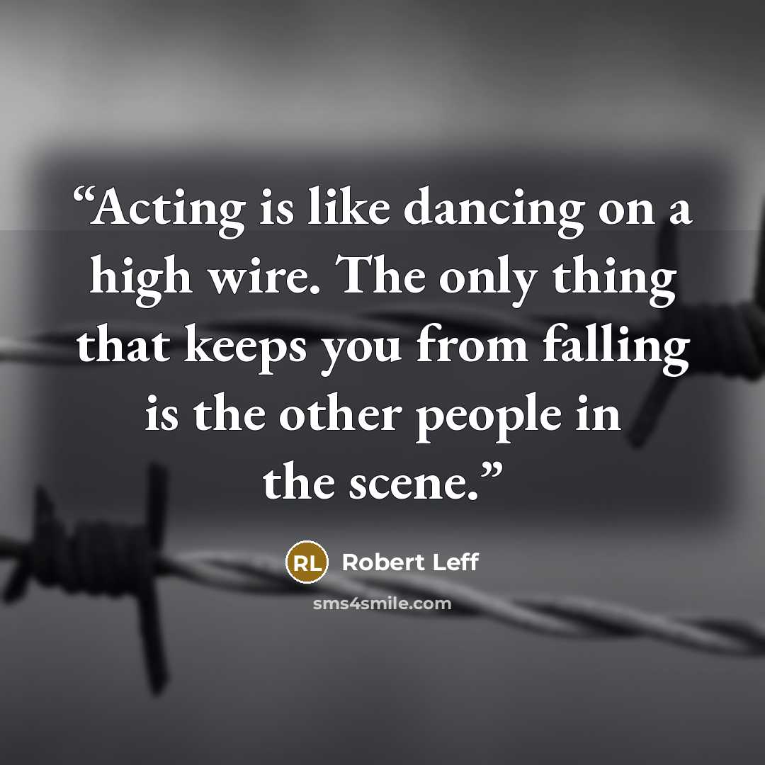 “Acting is like dancing on a high wire. The only thing that keeps you from falling is the other people in the scene.” quote by Robert Leff