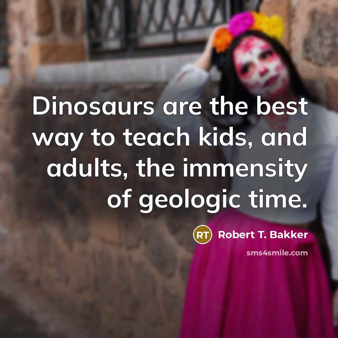 “Dinosaurs are the best way to teach kids, and adults,…” quote by Robert T. Bakker