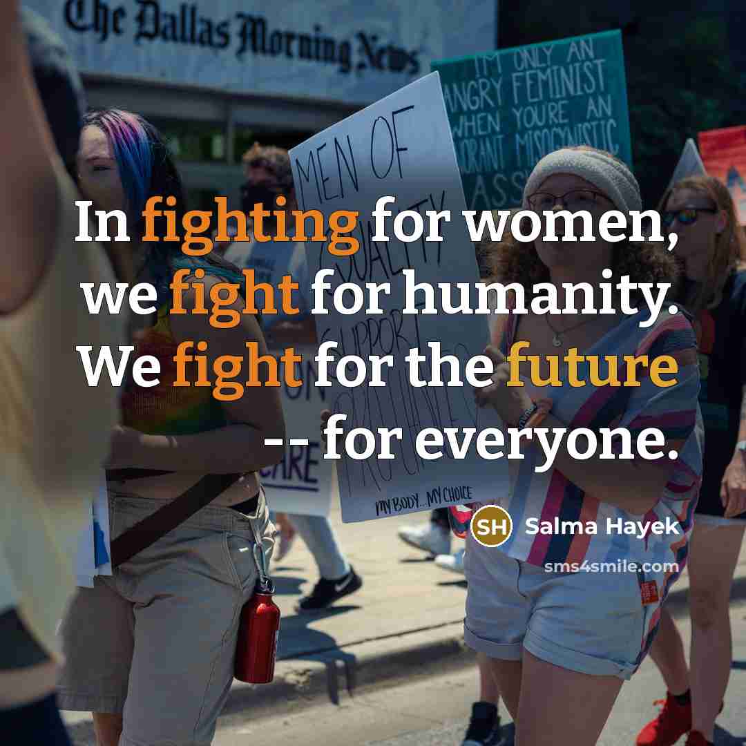 “In fighting for women, we fight for humanity. We fight for the future -- for everyone.” quote by Salma Hayek