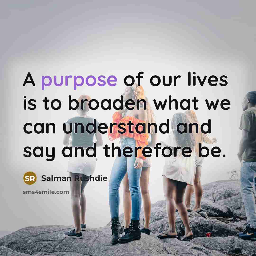 “A purpose of our lives is to broaden what we…” quote by Salman Rushdie
