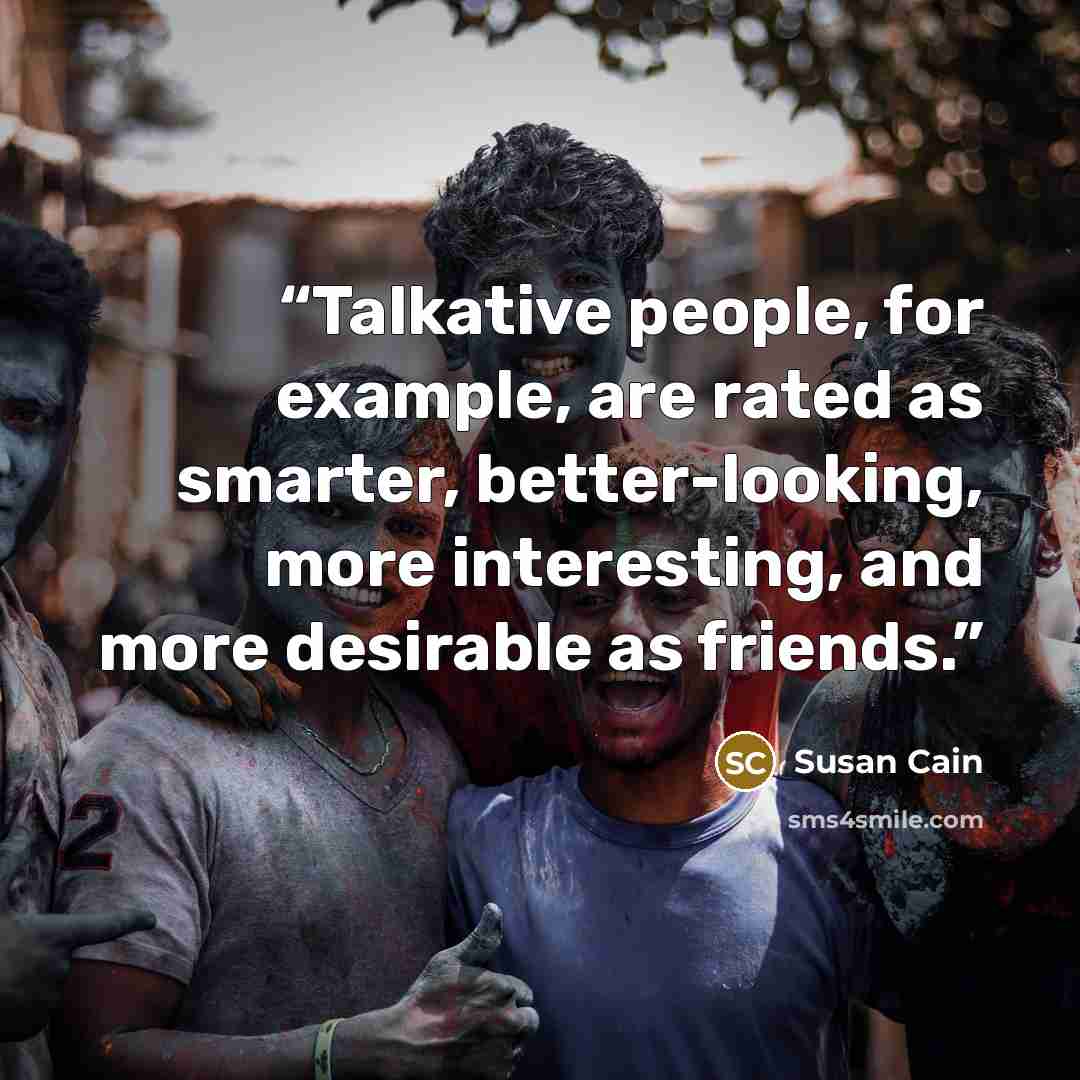 “Talkative people, for example, are rated as smarter, better-looking, more interesting, and more desirable as friends.” quote by Susan Cain