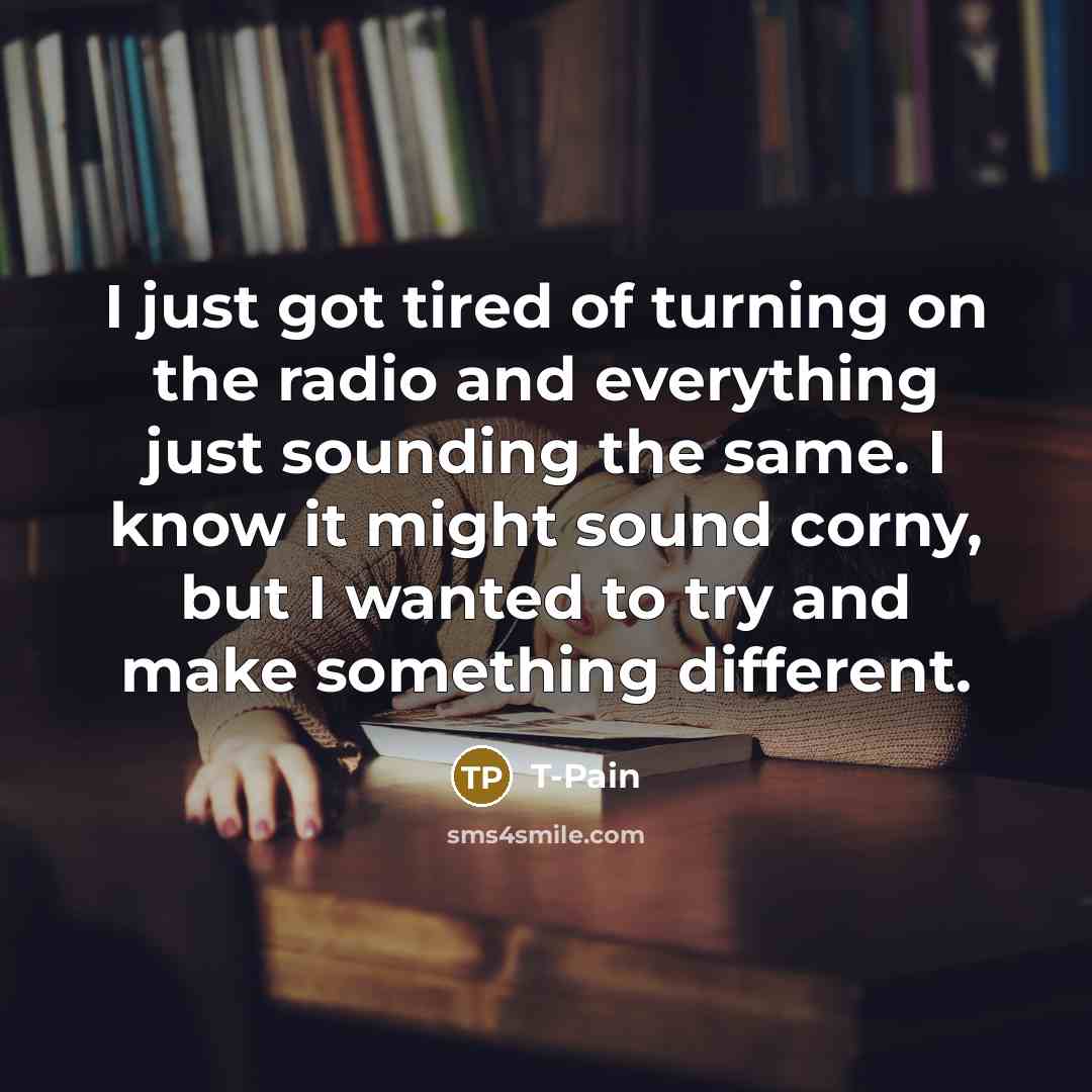 “I just got tired of turning on the radio and everything just sounding the same. I know it might sound corny, but I wanted to try and make something different.” quote by T-Pain