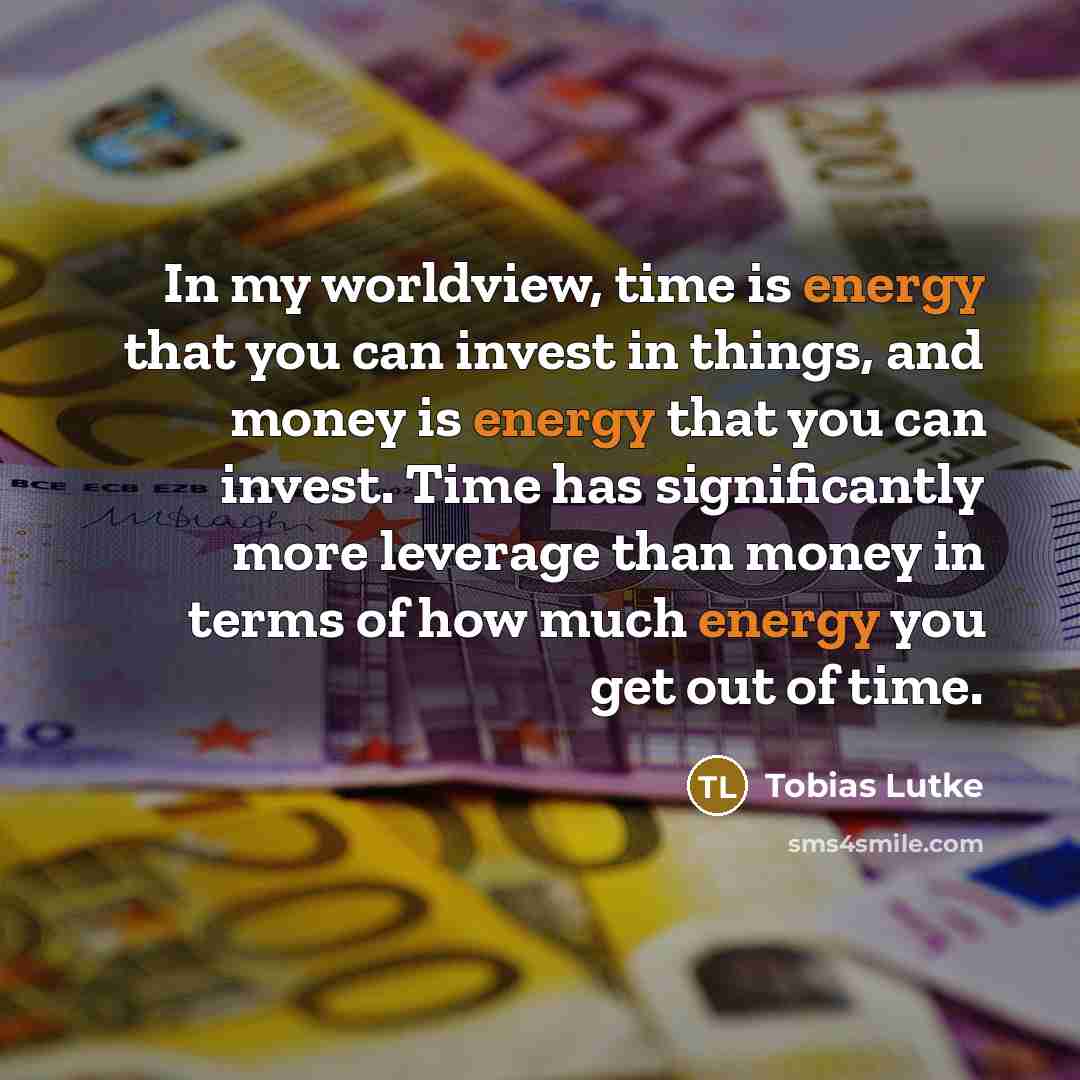 “In my worldview, time is energy that you can invest in things, and money is energy that you can invest. Time has significantly more leverage than money in terms of how much energy you get out of time.” quote by Tobias Lutke