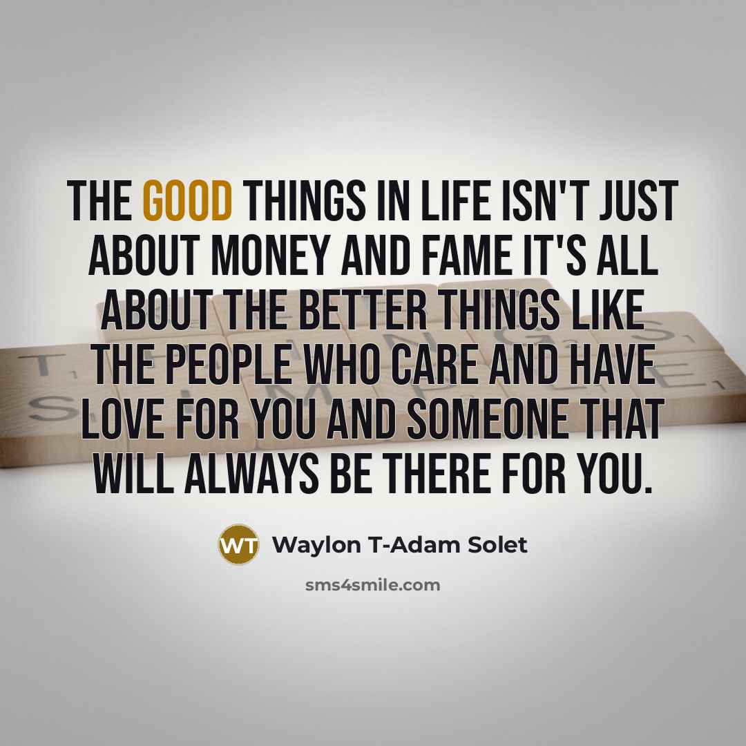 “The good things in life isn't just about money and fame it's all about the better things like the people who care and have love for you and someone that will always be there for you.” quote by Waylon T-Adam Solet
