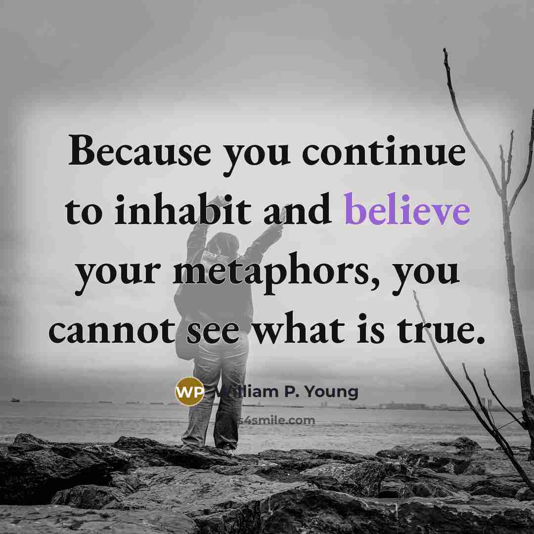 “Because you continue to inhabit and believe your metaphors, you…” quote by William P. Young