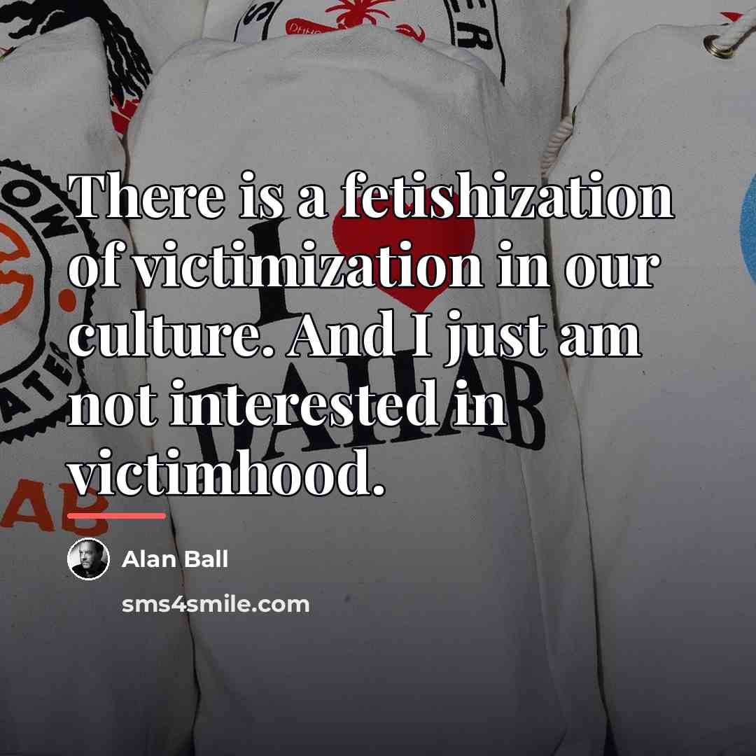“There is a fetishization of victimization in our culture. And…” quote by Alan Ball